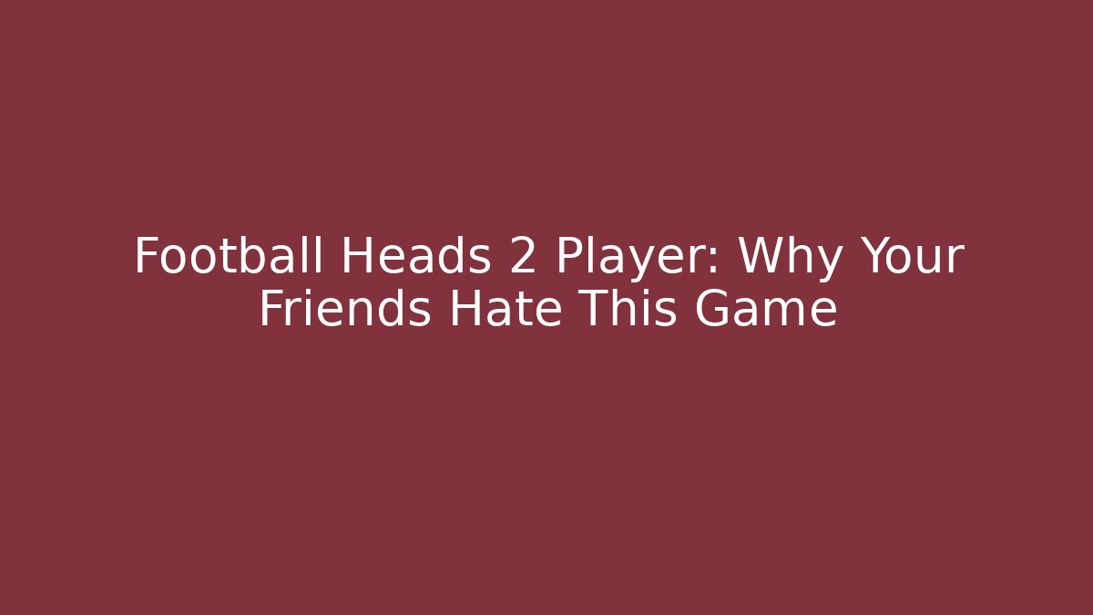Football Heads 2 Player: Why Your Friends Hate This Game