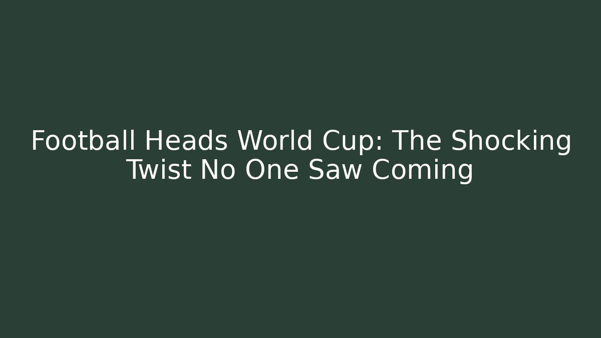 Football Heads World Cup: The Shocking Twist No One Saw Coming