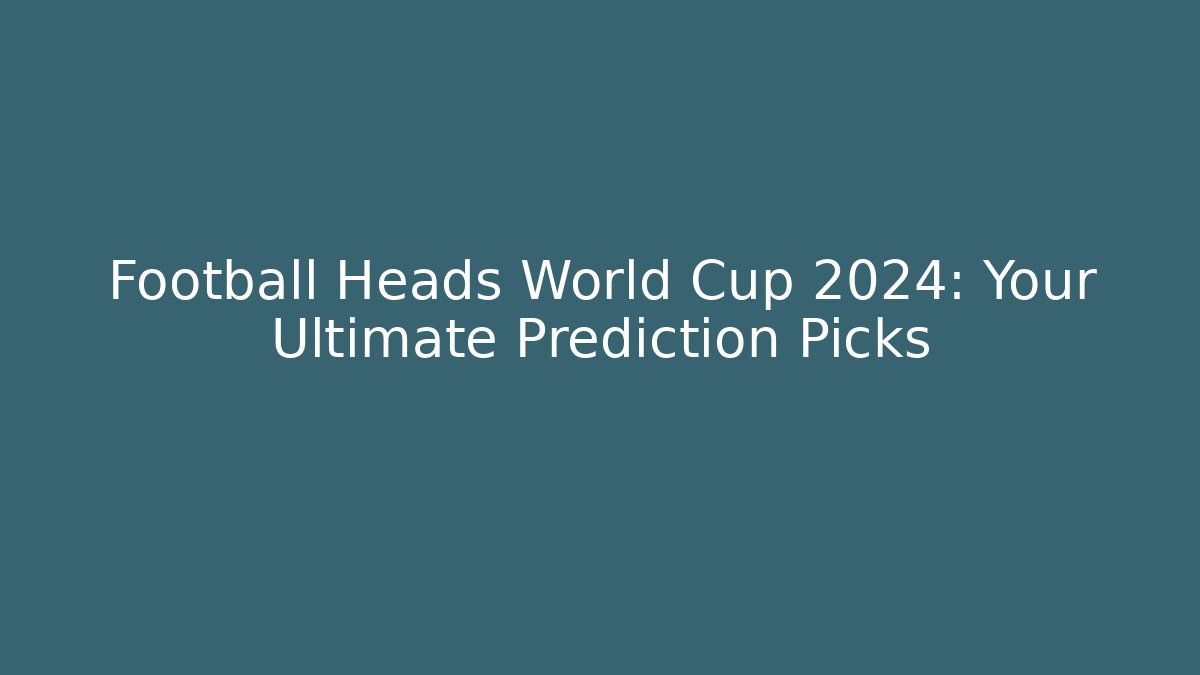 Football Heads World Cup 2024: Your Ultimate Prediction Picks