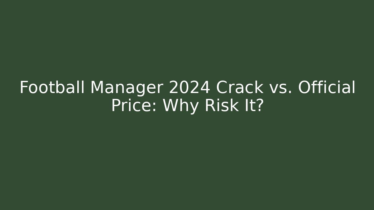 Football Manager 2024 Crack vs. Official Price: Why Risk It?