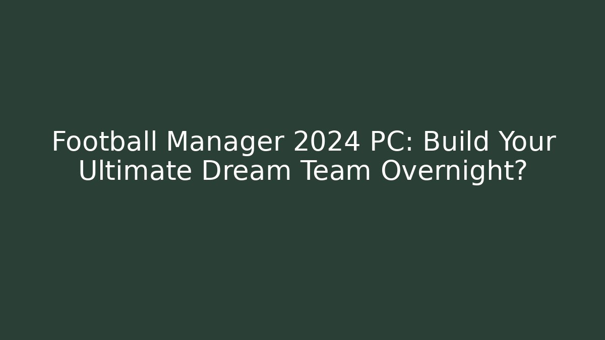 Football Manager 2024 PC: Build Your Ultimate Dream Team Overnight?