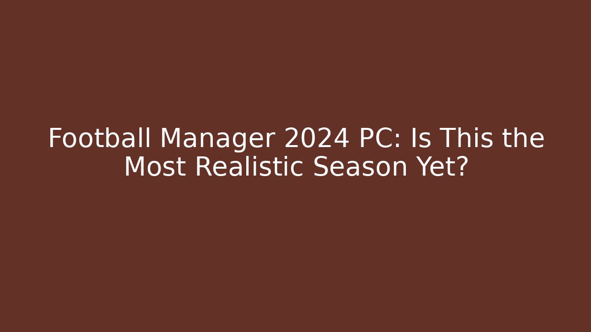 Football Manager 2024 PC: Is This the Most Realistic Season Yet?