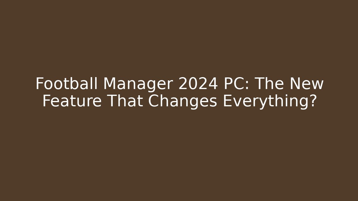 Football Manager 2024 PC: The New Feature That Changes Everything?
