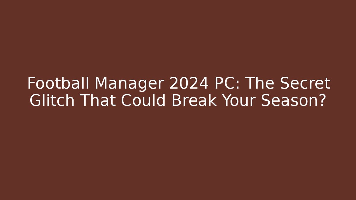 Football Manager 2024 PC: The Secret Glitch That Could Break Your Season?