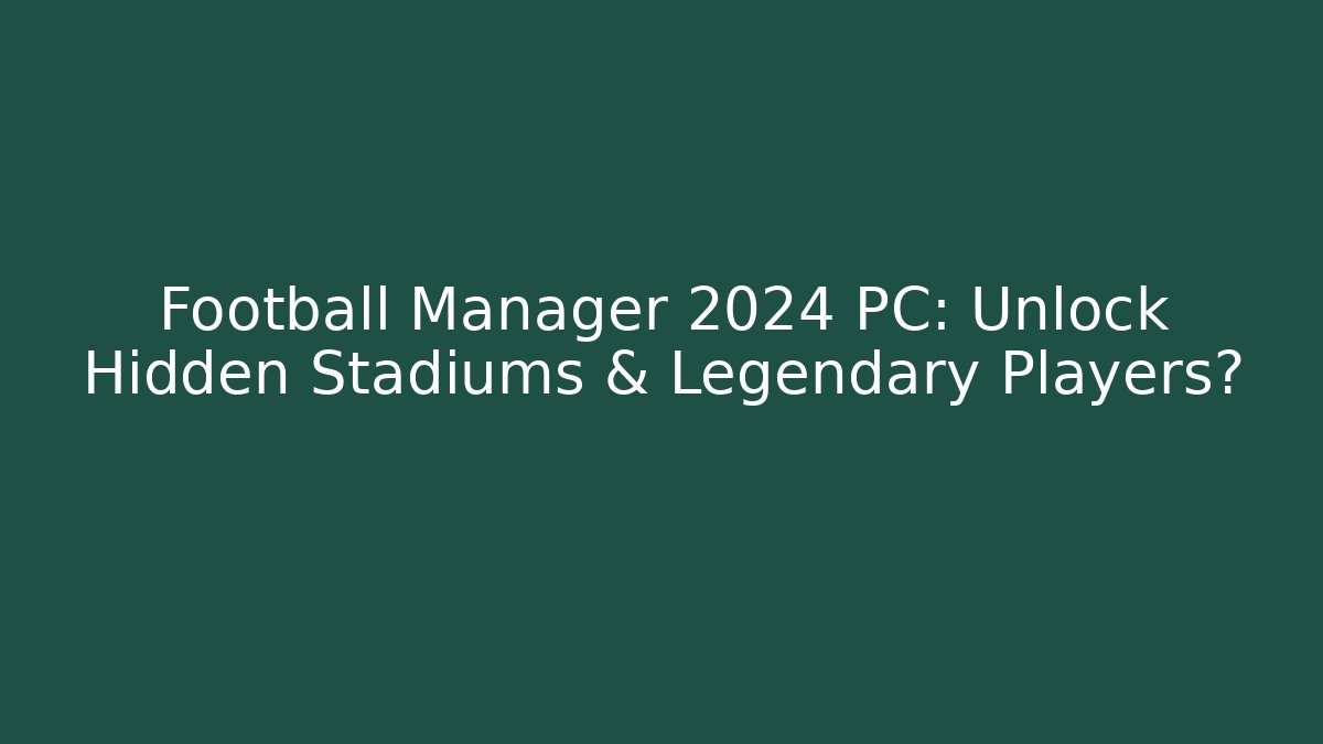 Football Manager 2024 PC: Unlock Hidden Stadiums & Legendary Players?