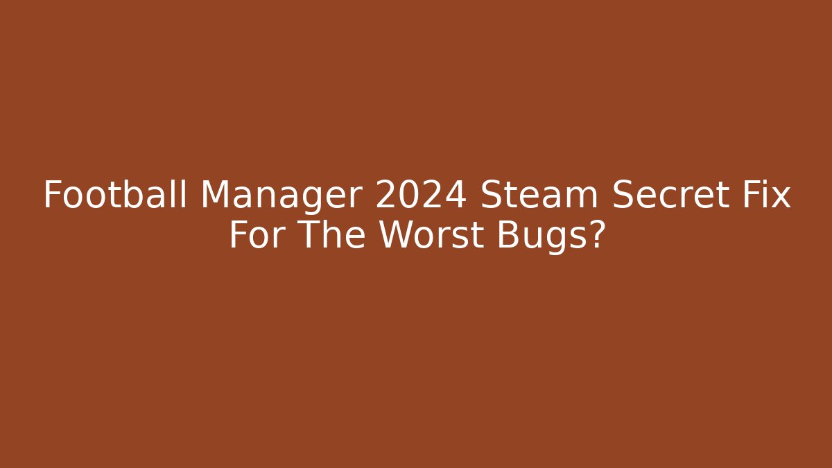Football Manager 2024 Steam Secret Fix For The Worst Bugs?
