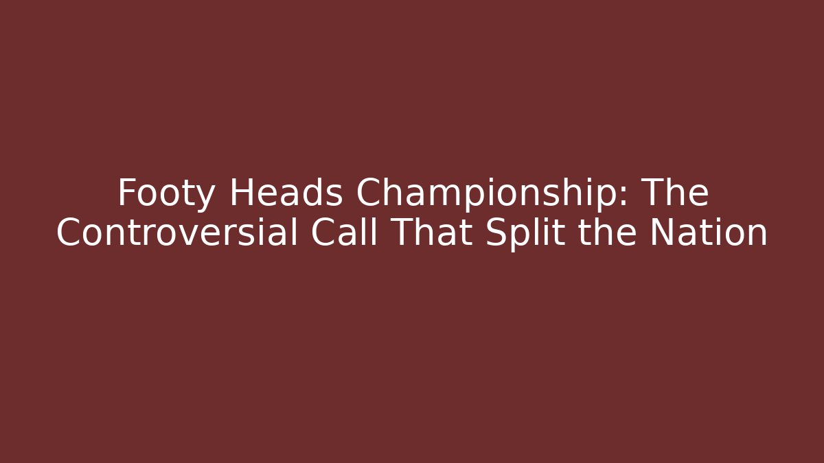 Footy Heads Championship: The Controversial Call That Split the Nation