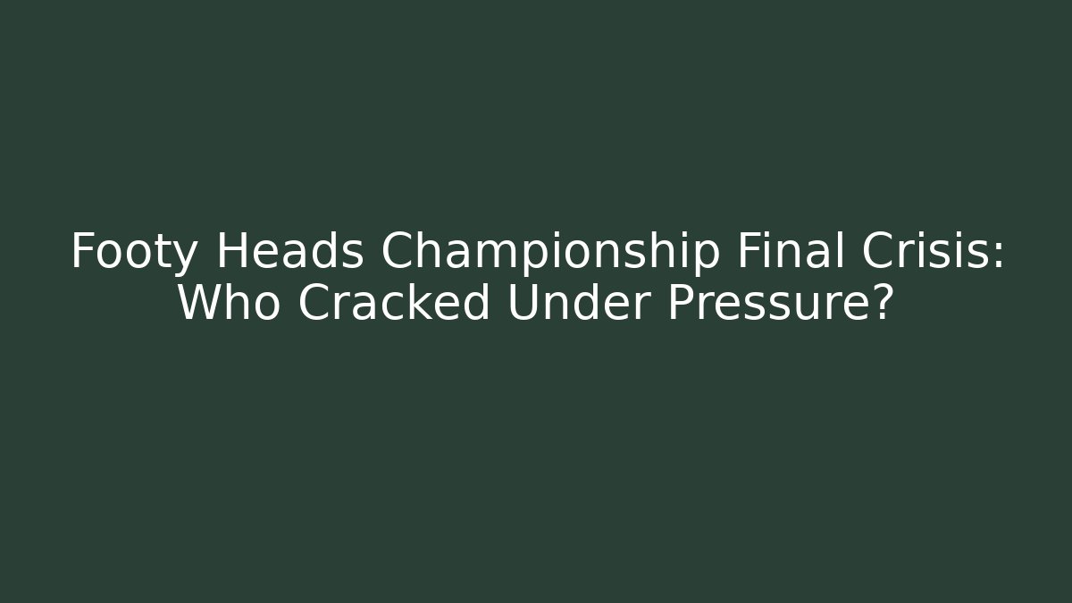 Footy Heads Championship Final Crisis: Who Cracked Under Pressure?