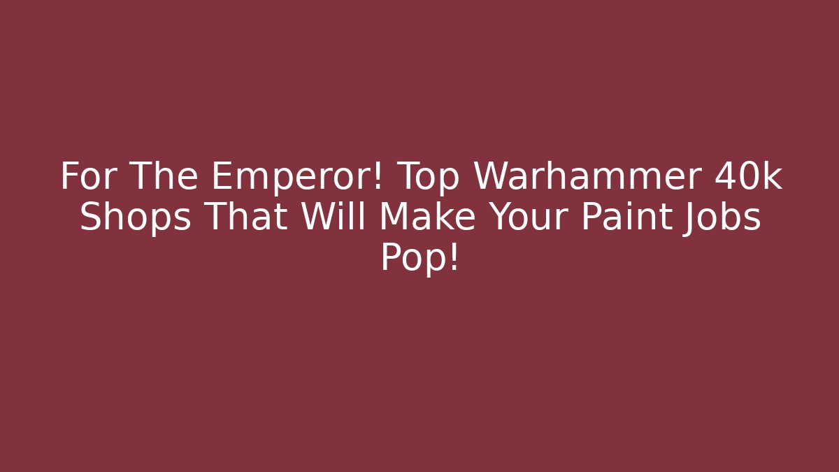 For The Emperor! Top Warhammer 40k Shops That Will Make Your Paint Jobs Pop!