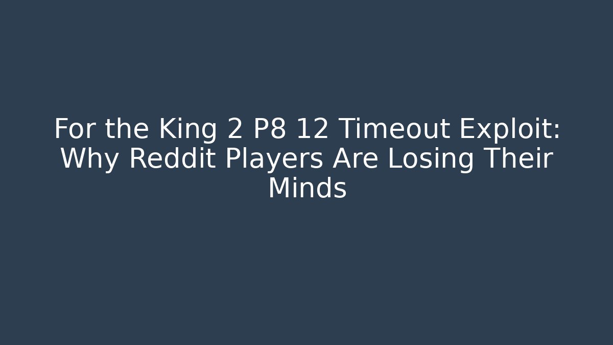 For the King 2 P8 12 Timeout Exploit: Why Reddit Players Are Losing Their Minds