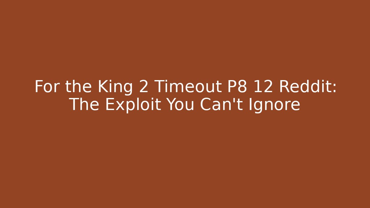 For the King 2 Timeout P8 12 Reddit: The Exploit You Can’t Ignore