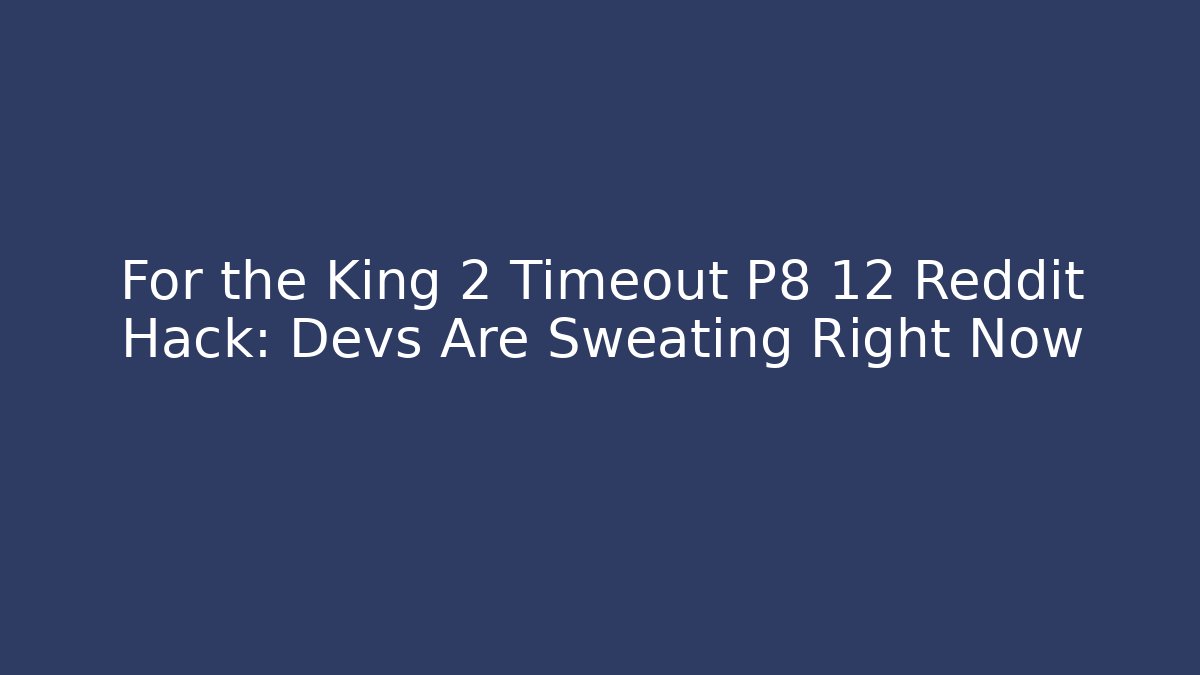 For the King 2 Timeout P8 12 Reddit Hack: Devs Are Sweating Right Now - Create More Assets