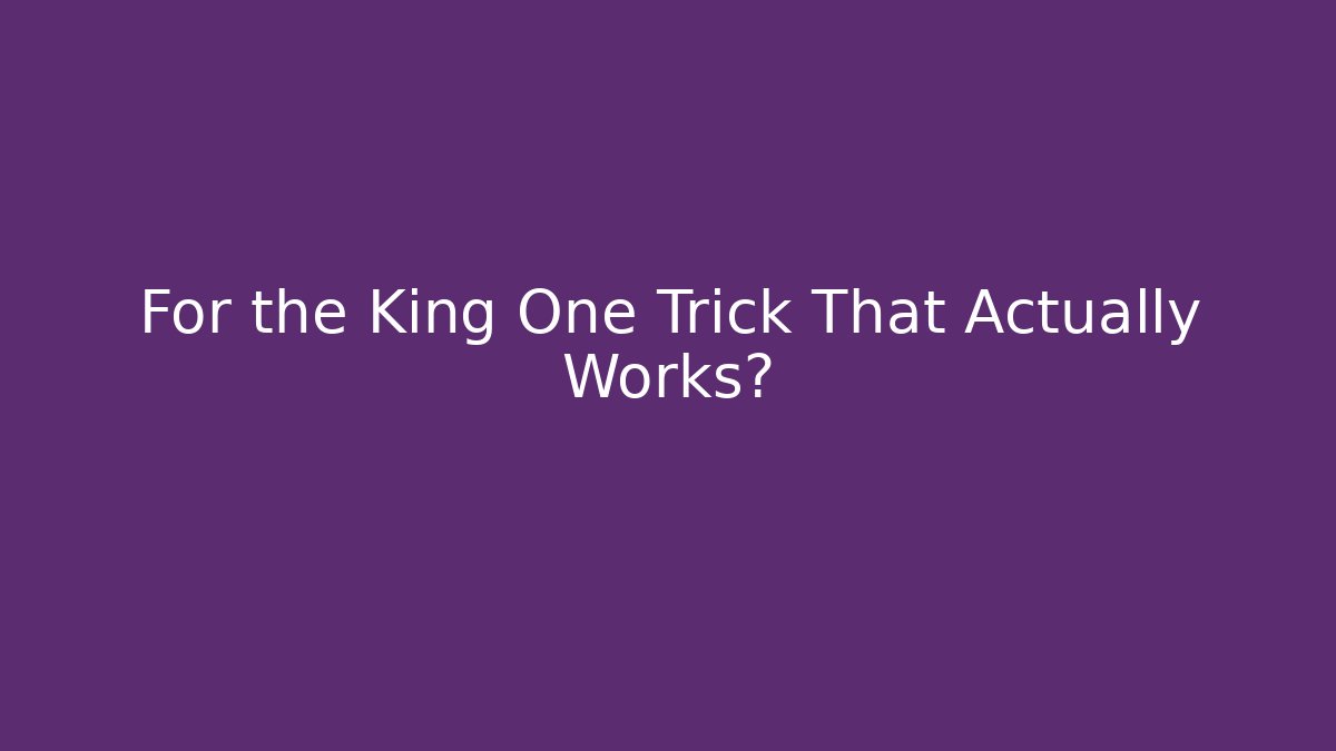 For the King One Trick That Actually Works?