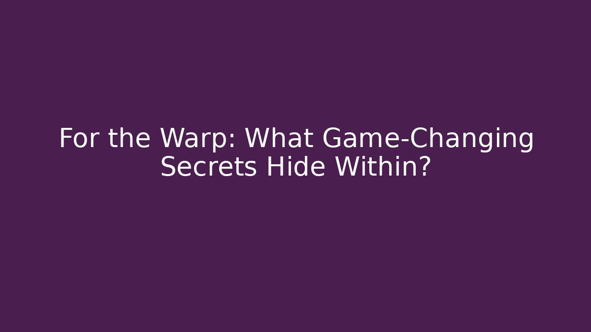 For the Warp: What Game-Changing Secrets Hide Within?
