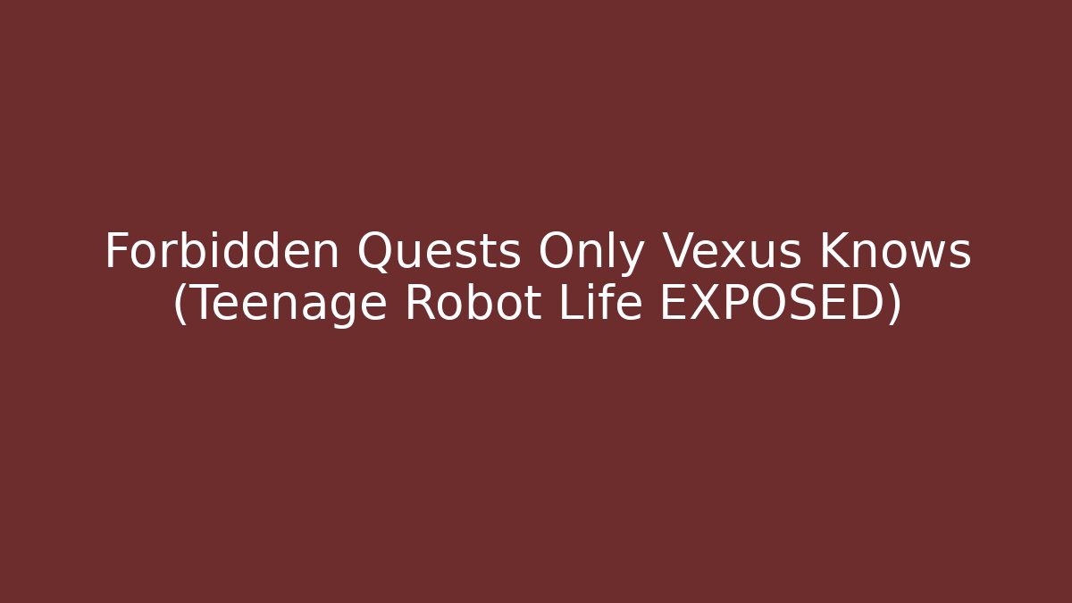 Forbidden Quests Only Vexus Knows (Teenage Robot Life EXPOSED)