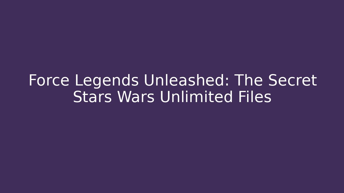 Force Legends Unleashed: The Secret Stars Wars Unlimited Files