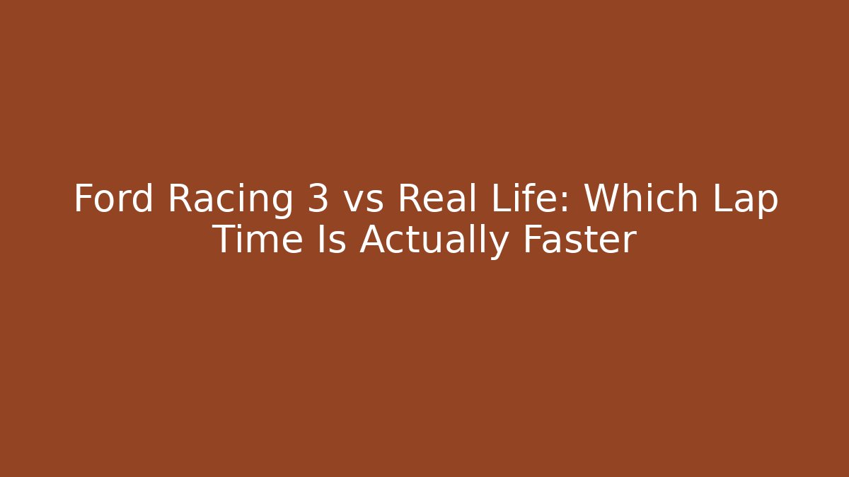 Ford Racing 3 vs Real Life: Which Lap Time Is Actually Faster