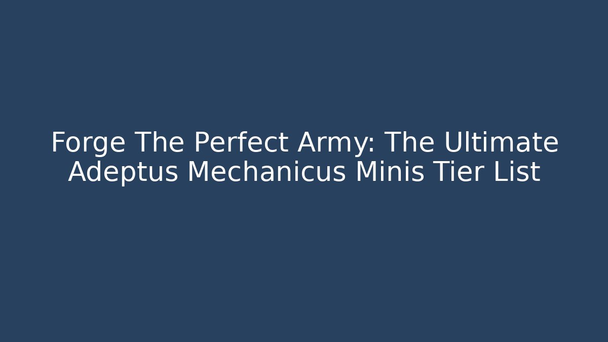 Forge The Perfect Army: The Ultimate Adeptus Mechanicus Minis Tier List