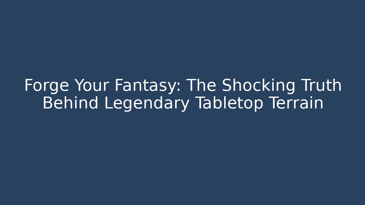 Forge Your Fantasy: The Shocking Truth Behind Legendary Tabletop Terrain