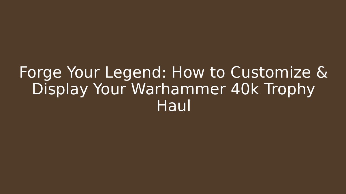 Forge Your Legend: How to Customize & Display Your Warhammer 40k Trophy Haul