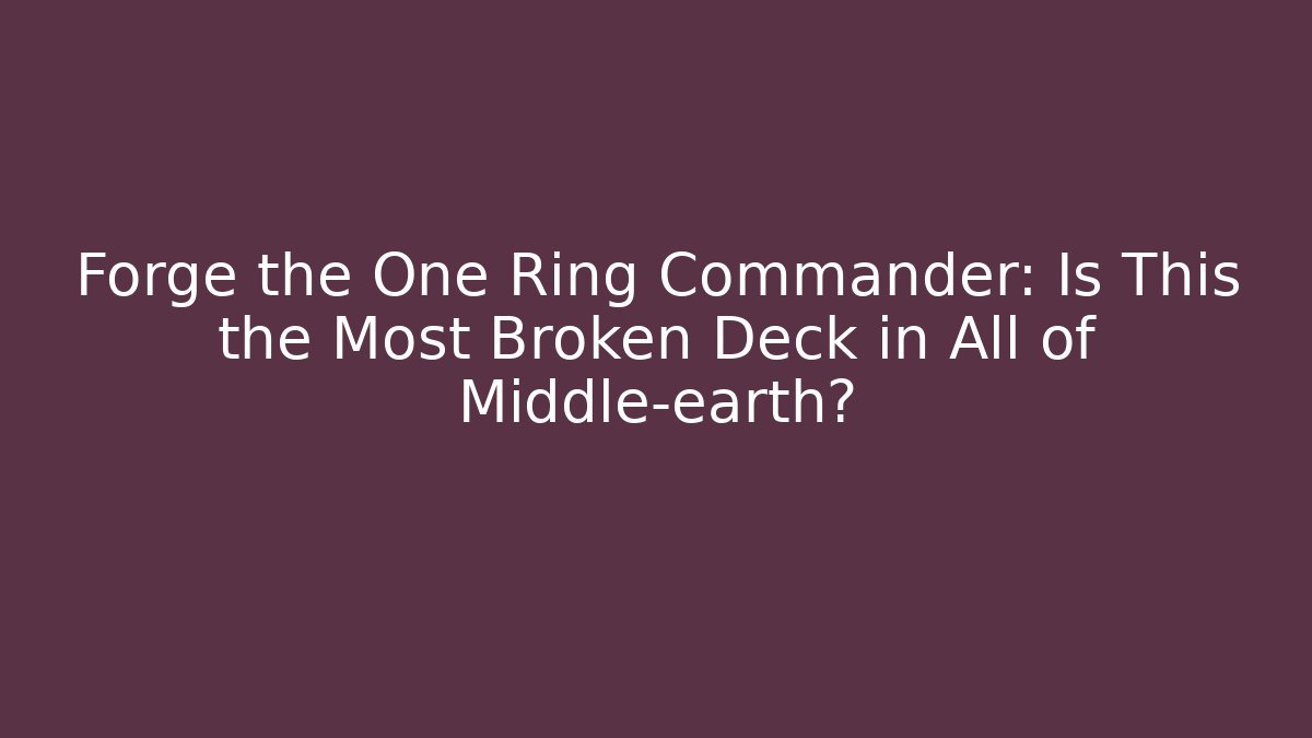 Forge the One Ring Commander: Is This the Most Broken Deck in All of Middle-earth?