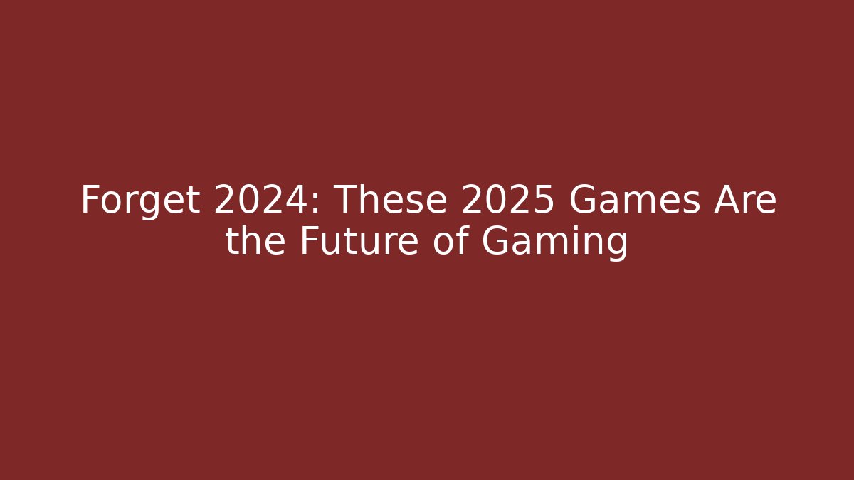 Forget 2024: These 2025 Games Are the Future of Gaming
