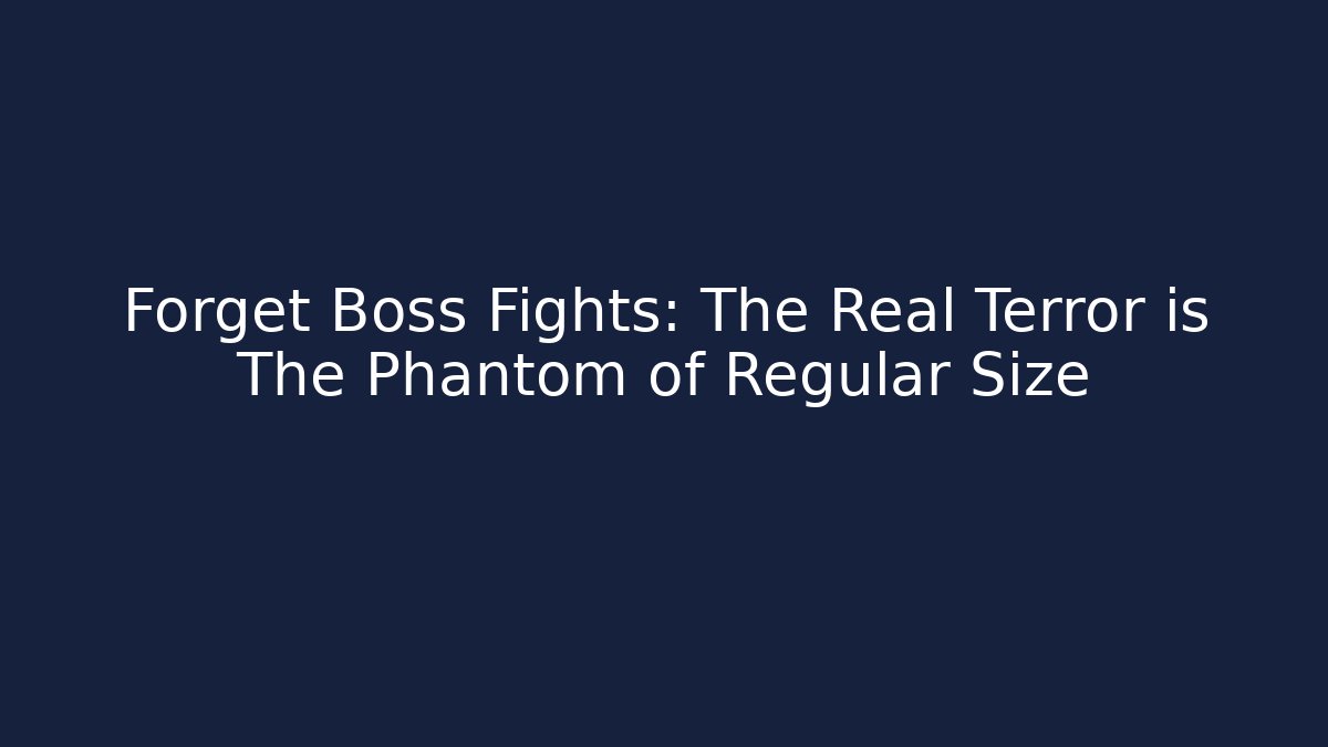 Forget Boss Fights: The Real Terror is The Phantom of Regular Size