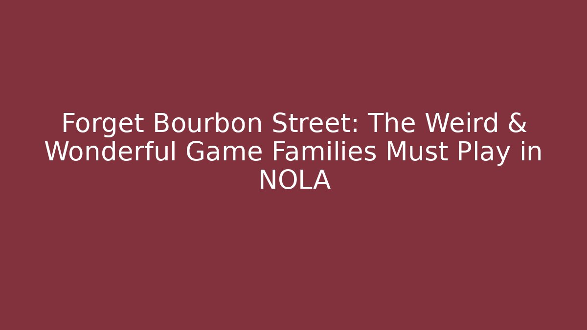 Forget Bourbon Street: The Weird & Wonderful Game Families Must Play in NOLA