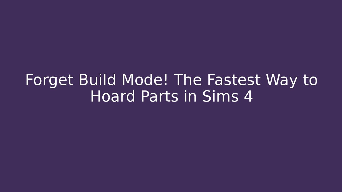 Forget Build Mode! The Fastest Way to Hoard Parts in Sims 4