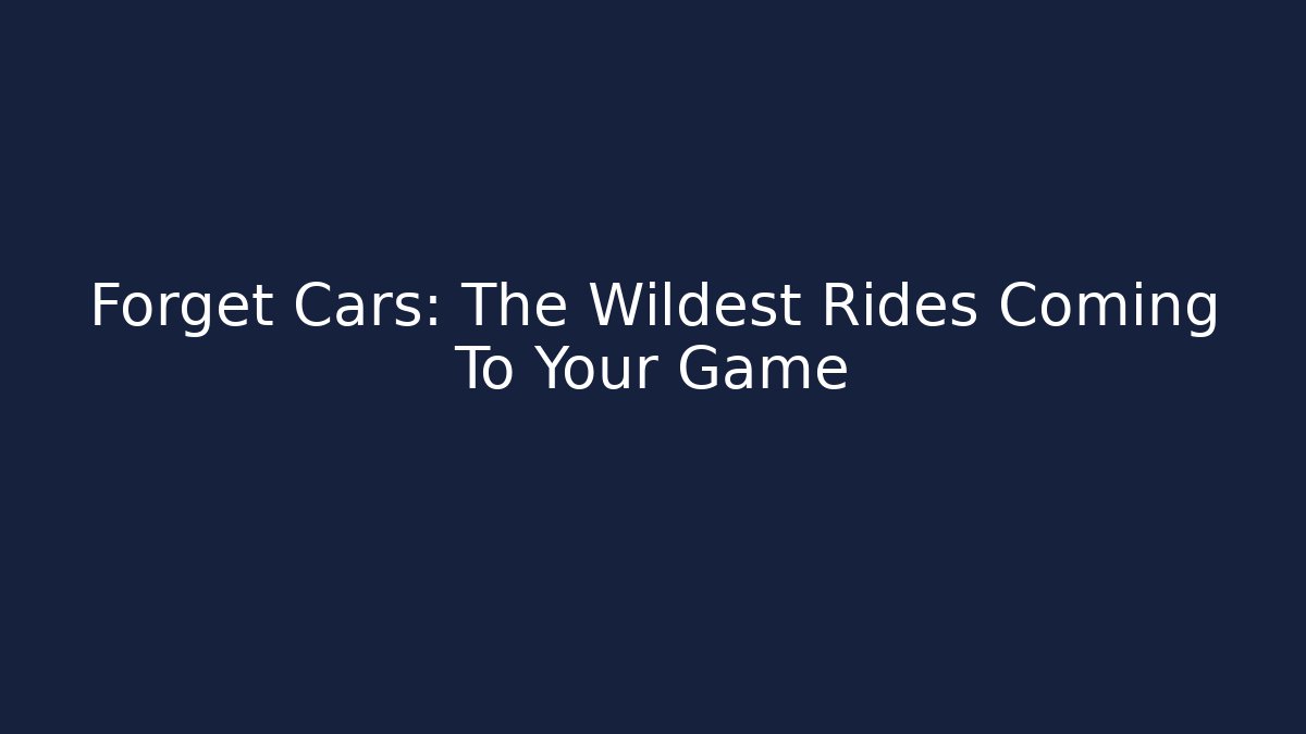 Forget Cars: The Wildest Rides Coming To Your Game