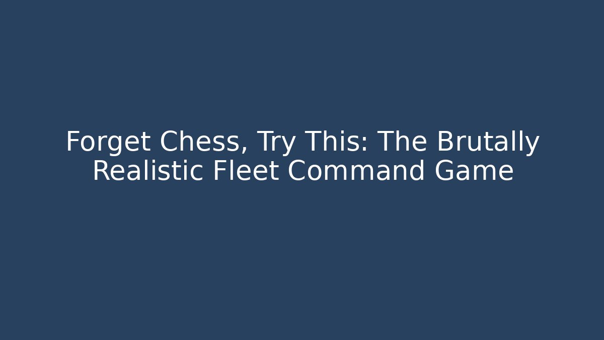 Forget Chess, Try This: The Brutally Realistic Fleet Command Game