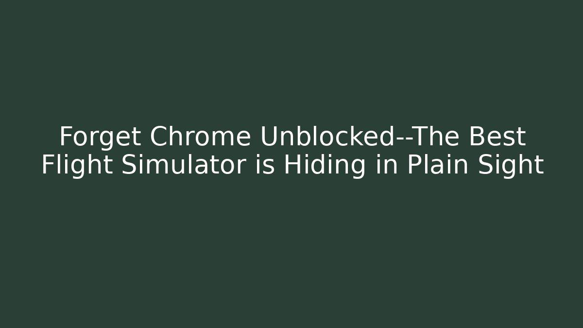 Forget Chrome Unblocked—The Best Flight Simulator is Hiding in Plain Sight