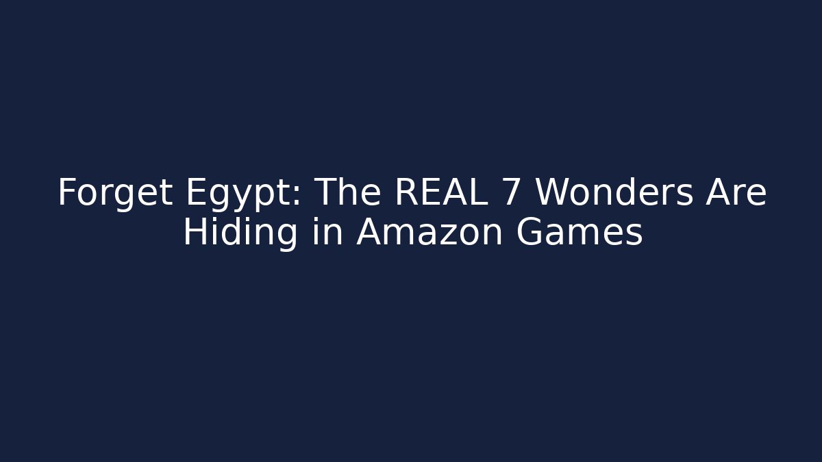 Forget Egypt: The REAL 7 Wonders Are Hiding in Amazon Games