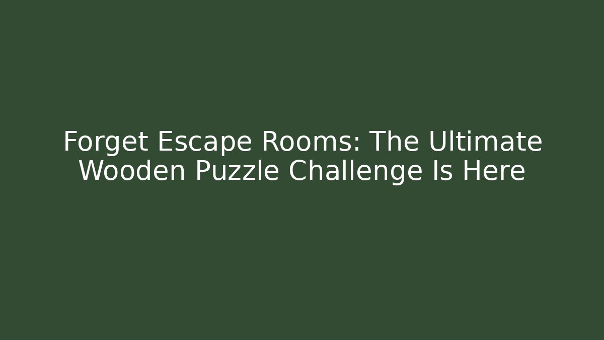 Forget Escape Rooms: The Ultimate Wooden Puzzle Challenge Is Here