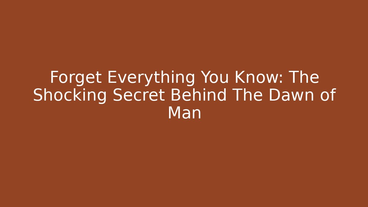 Forget Everything You Know: The Shocking Secret Behind The Dawn of Man