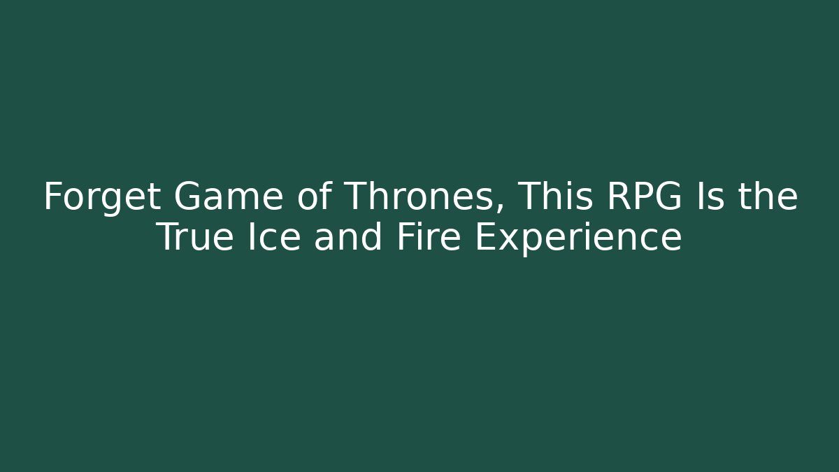 Forget Game of Thrones, This RPG Is the True Ice and Fire Experience