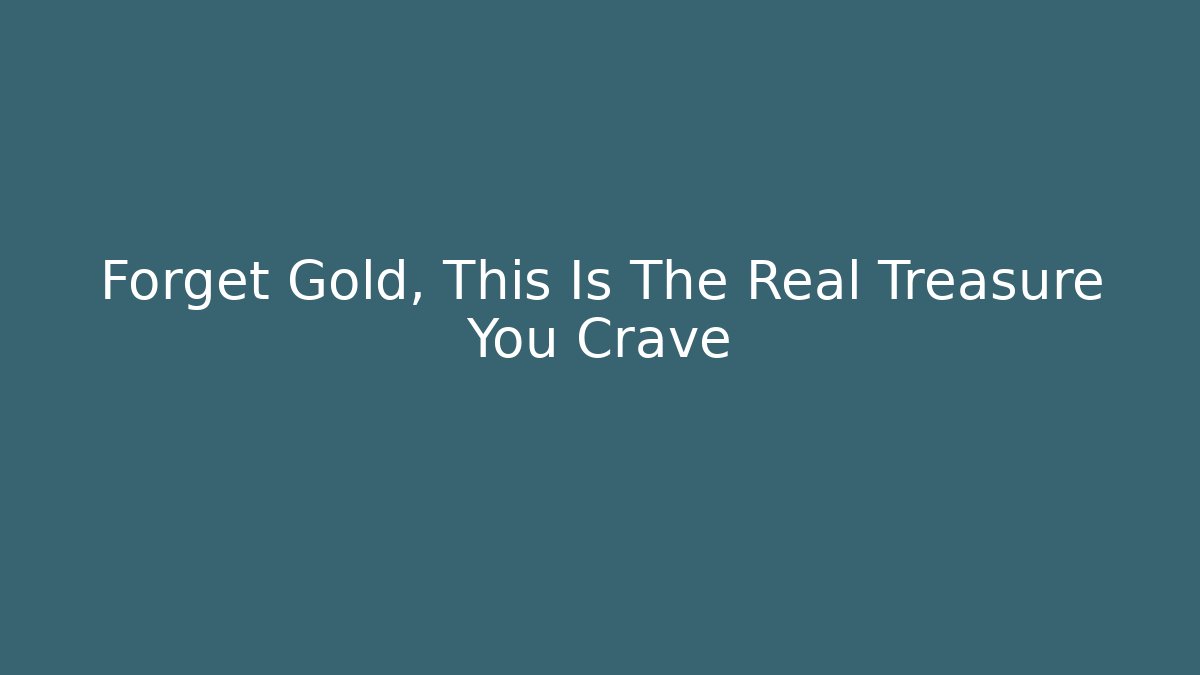 Forget Gold, This Is The Real Treasure You Crave
