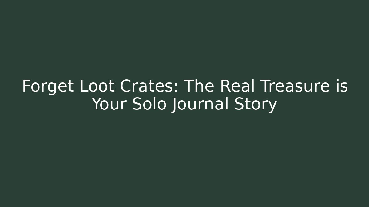 Forget Loot Crates: The Real Treasure is Your Solo Journal Story