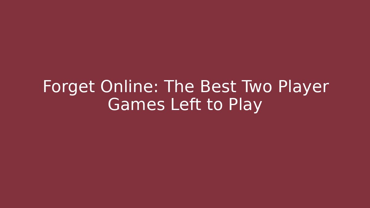 Forget Online: The Best Two Player Games Left to Play