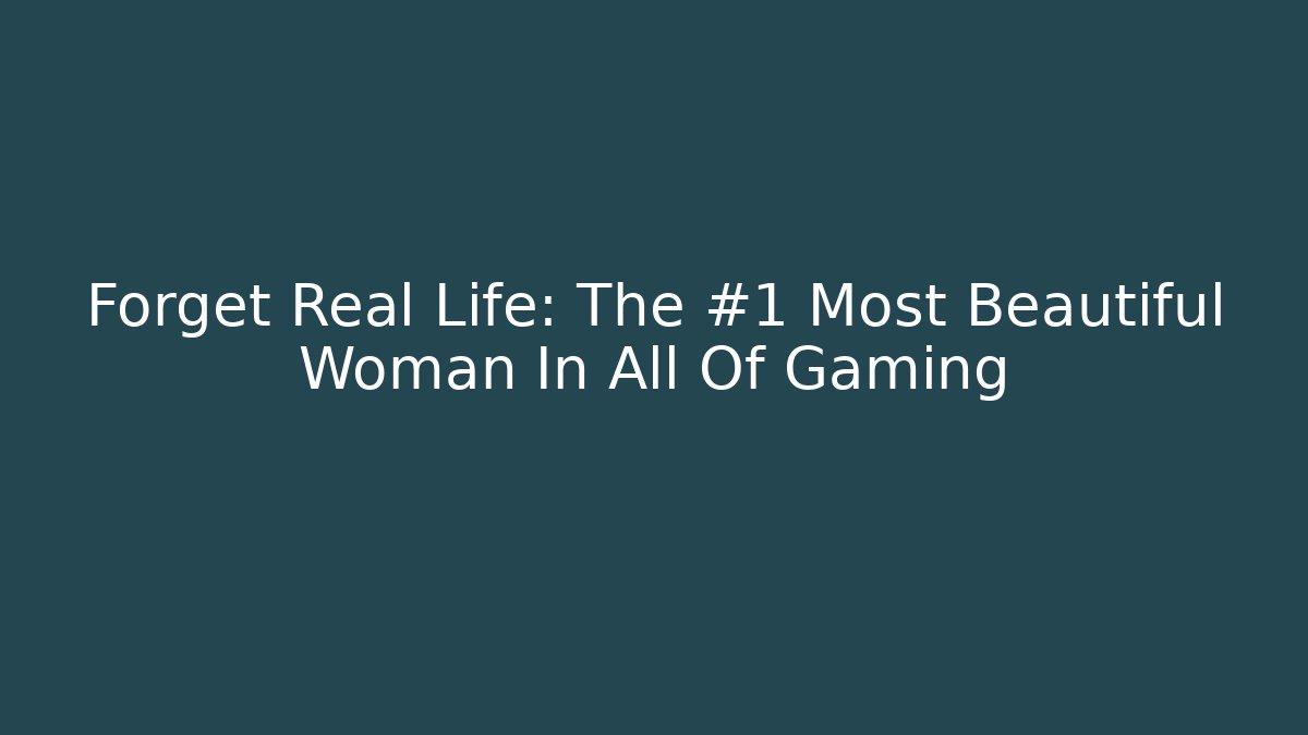 Forget Real Life: The #1 Most Beautiful Woman In All Of Gaming