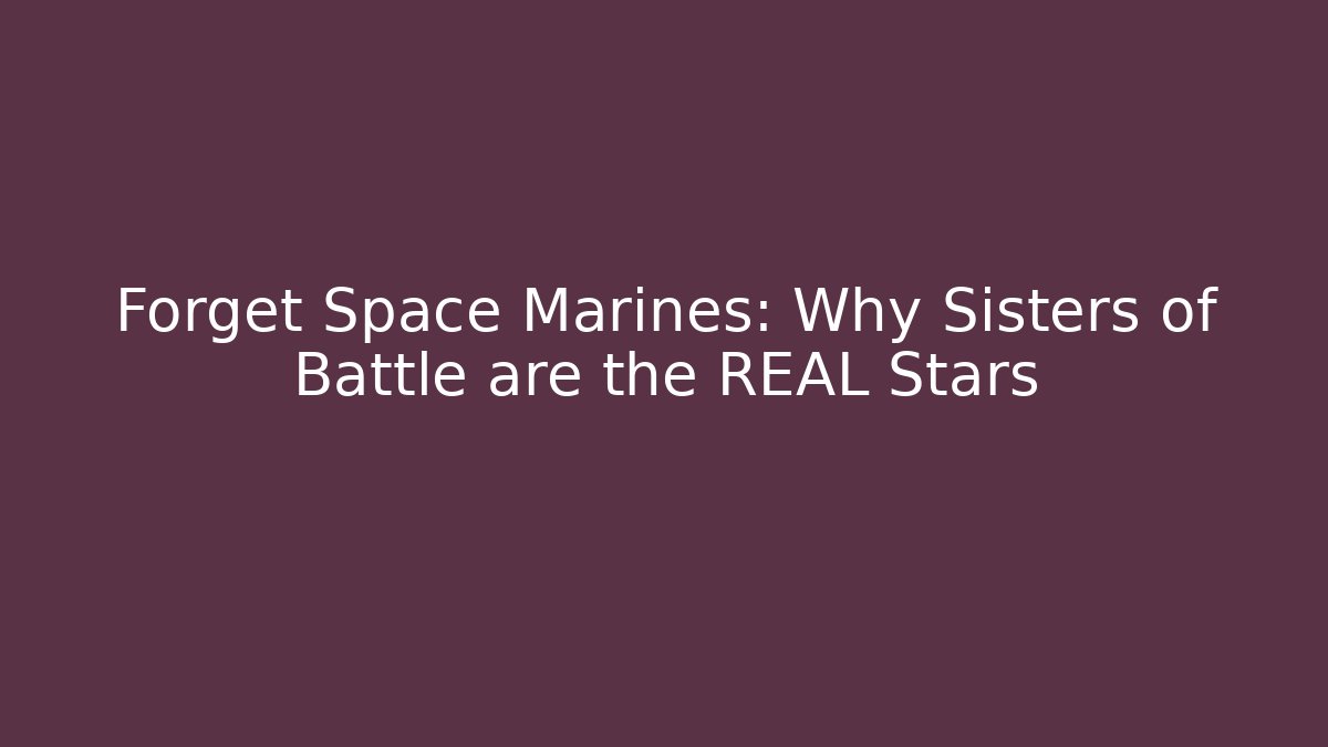 Forget Space Marines: Why Sisters of Battle are the REAL Stars