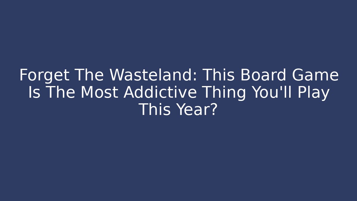 Forget The Wasteland: This Board Game Is The Most Addictive Thing You'll Play This Year?