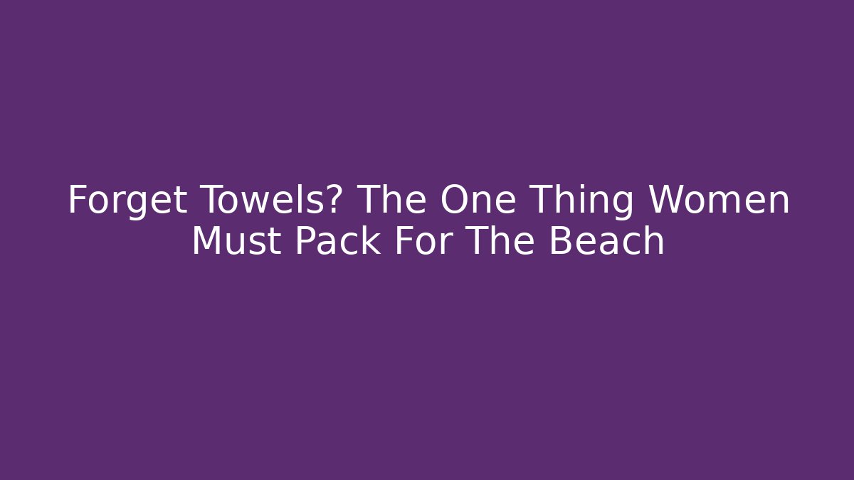 Forget Towels? The One Thing Women Must Pack For The Beach