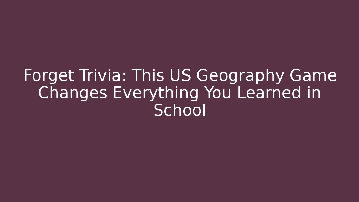 Forget Trivia: This US Geography Game Changes Everything You Learned in School