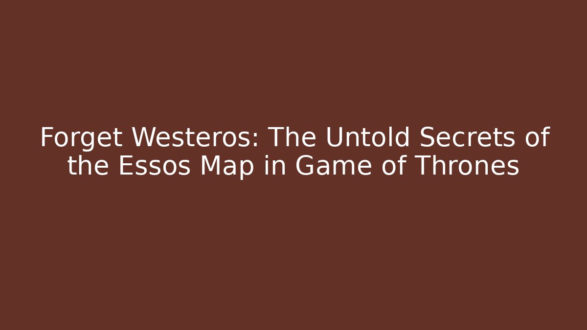 Forget Westeros: The Untold Secrets of the Essos Map in Game of Thrones