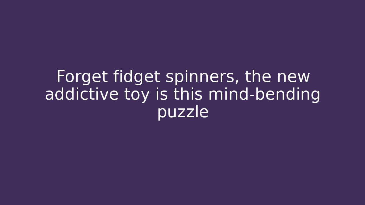 Forget fidget spinners, the new addictive toy is this mind-bending puzzle