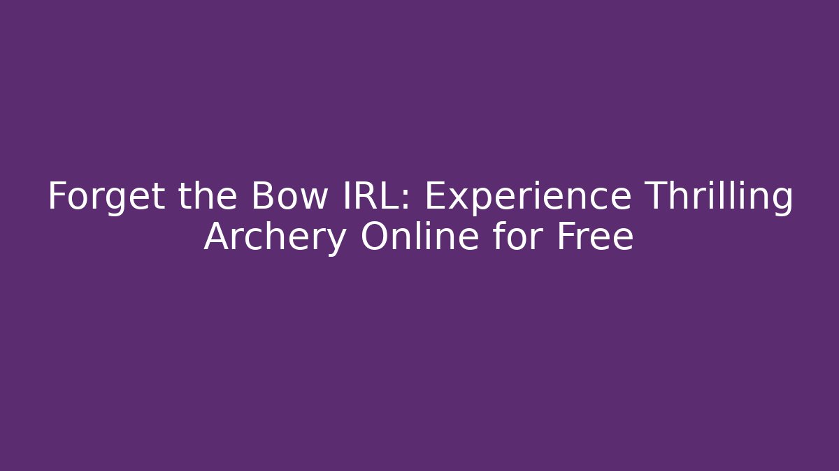 Forget the Bow IRL: Experience Thrilling Archery Online for Free