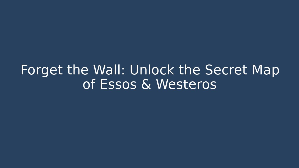 Forget the Wall: Unlock the Secret Map of Essos & Westeros