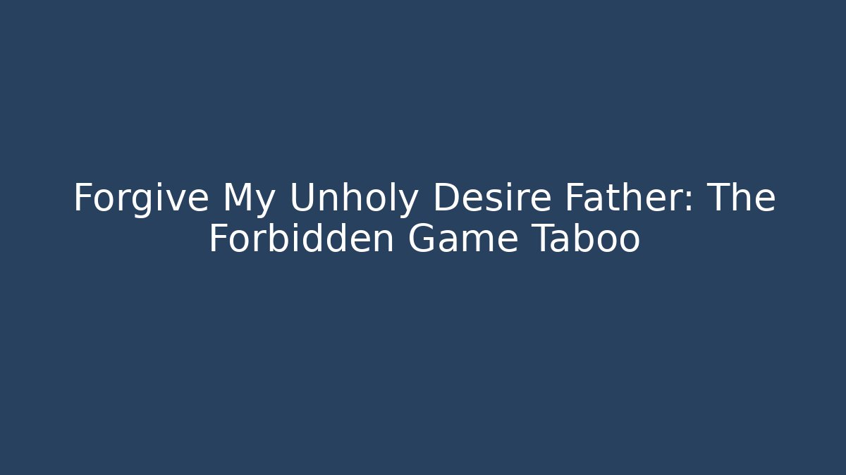 Forgive My Unholy Desire Father: The Forbidden Game Taboo