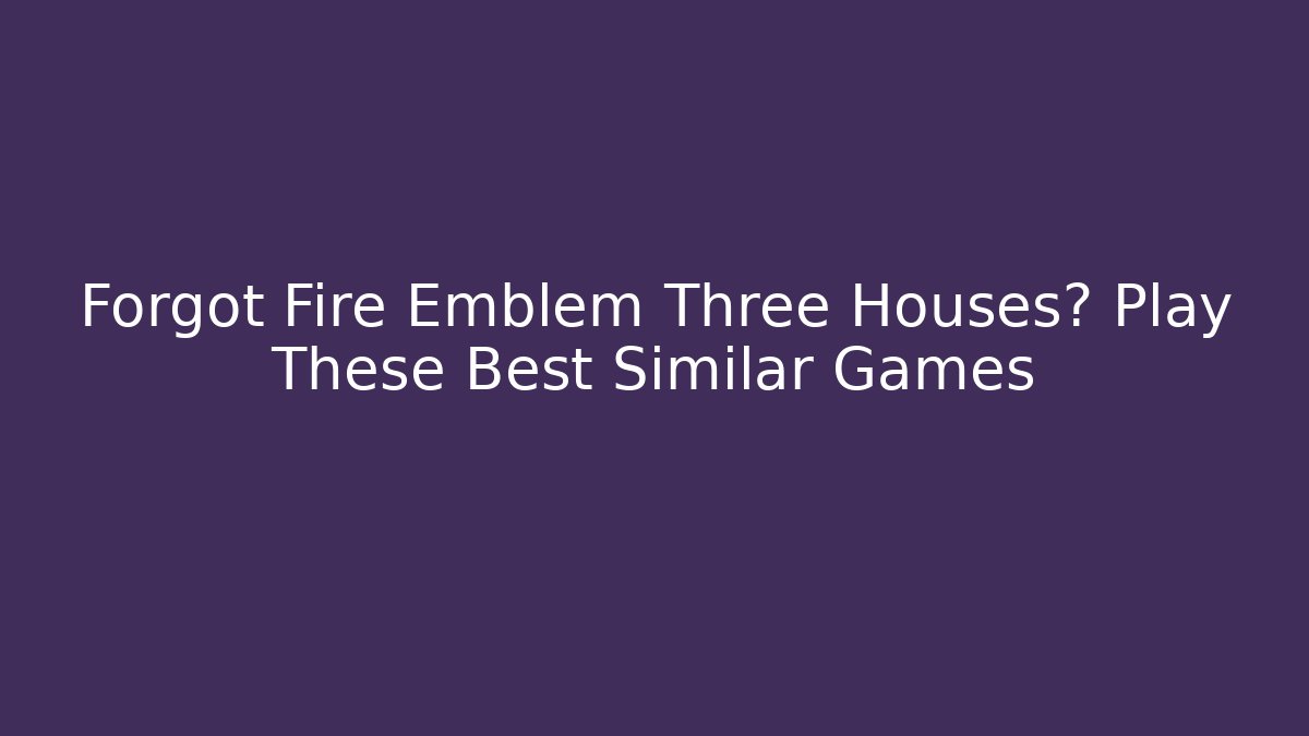Forgot Fire Emblem Three Houses? Play These Best Similar Games